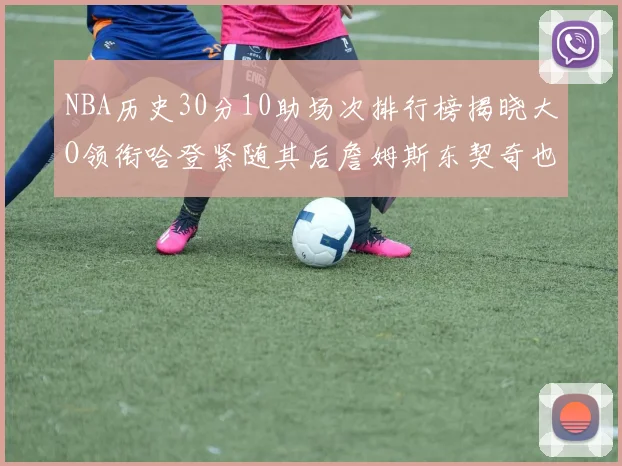 NBA历史30分10助场次排行榜揭晓大O领衔哈登紧随其后詹姆斯东契奇也在榜单中