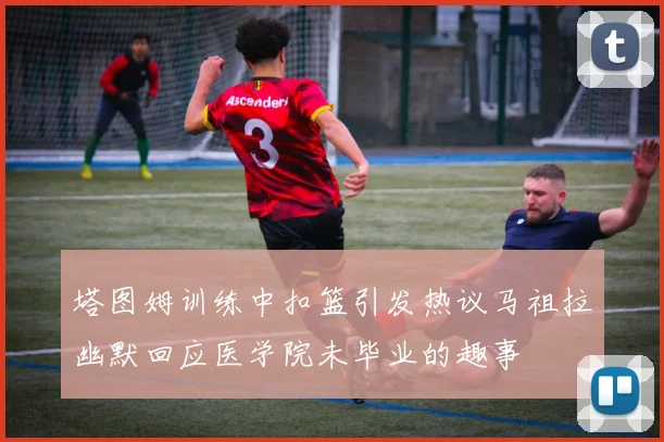 塔图姆训练中扣篮引发热议马祖拉幽默回应医学院未毕业的趣事
