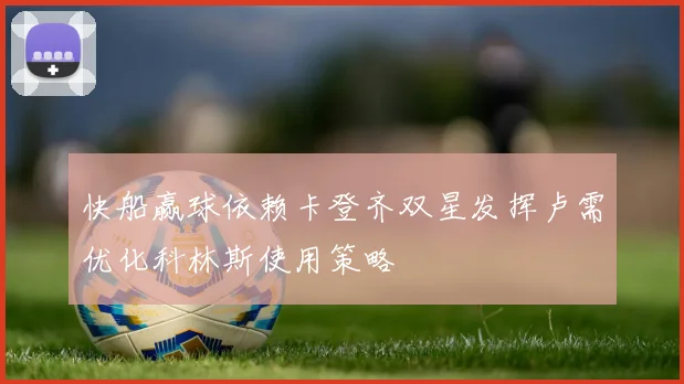 快船赢球依赖卡登齐双星发挥卢需优化科林斯使用策略