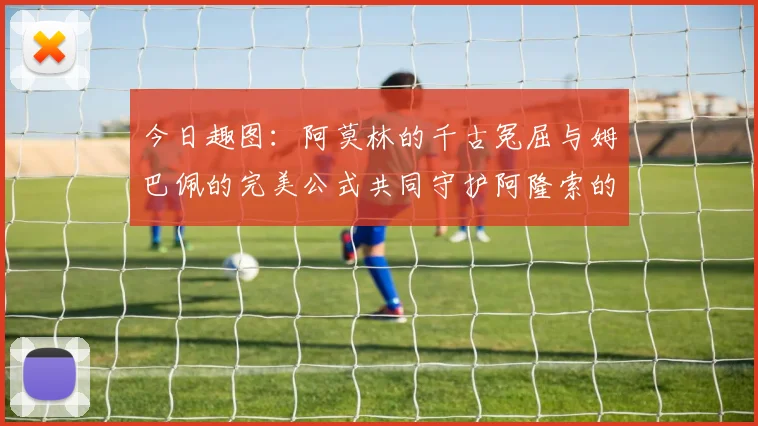 今日趣图：阿莫林的千古冤屈与姆巴佩的完美公式共同守护阿隆索的传奇故事