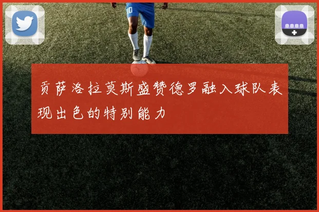 贡萨洛拉莫斯盛赞德罗融入球队表现出色的特别能力