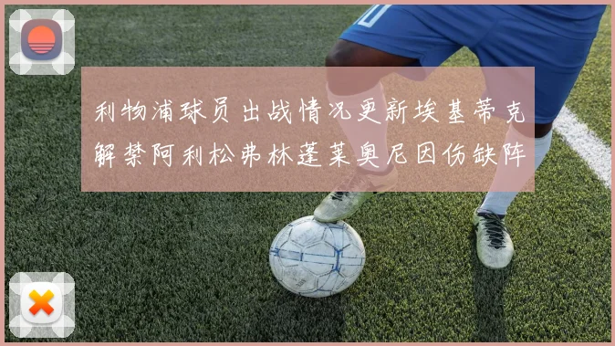 利物浦球员出战情况更新埃基蒂克解禁阿利松弗林蓬莱奥尼因伤缺阵