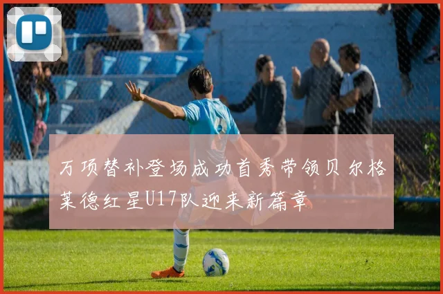 万项替补登场成功首秀带领贝尔格莱德红星U17队迎来新篇章