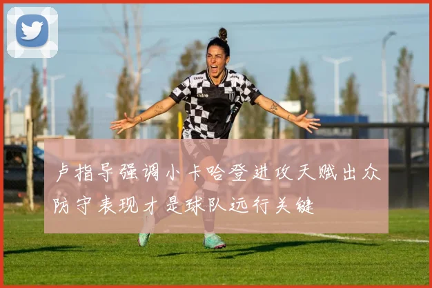 卢指导强调小卡哈登进攻天赋出众防守表现才是球队远行关键