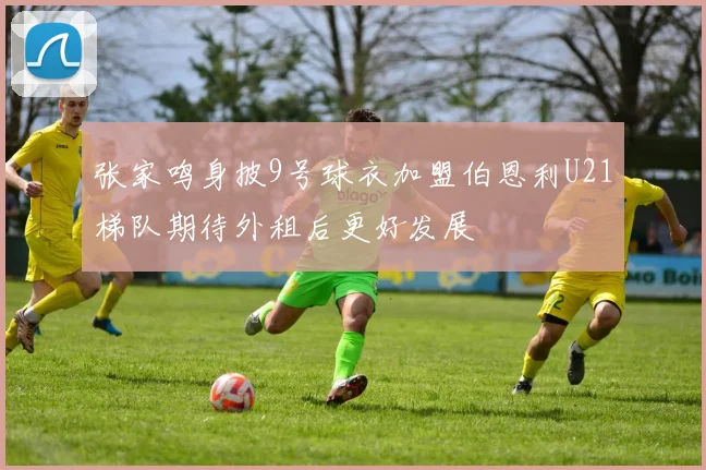 张家鸣身披9号球衣加盟伯恩利U21梯队期待外租后更好发展