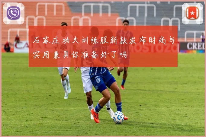 石家庄功夫训练服新款发布时尚与实用兼具你准备好了吗