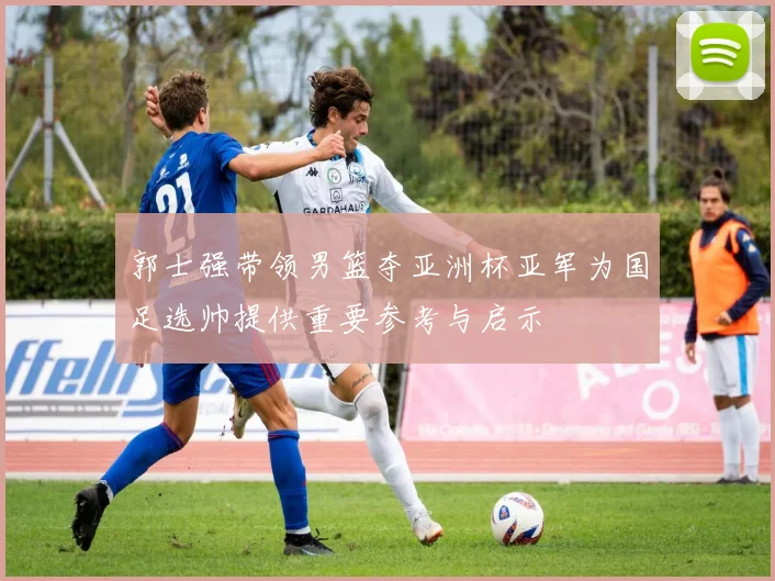 郭士强带领男篮夺亚洲杯亚军为国足选帅提供重要参考与启示