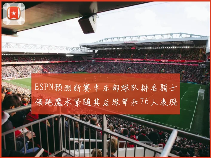 ESPN预测新赛季东部球队排名骑士领跑魔术紧随其后绿军和76人表现各异