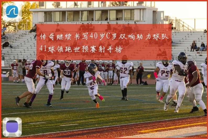 传奇继续书写40岁C罗双响助力球队41球领跑世预赛射手榜