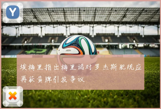 埃梅里指出梅里诺对罗杰斯犯规应再获黄牌引发争议