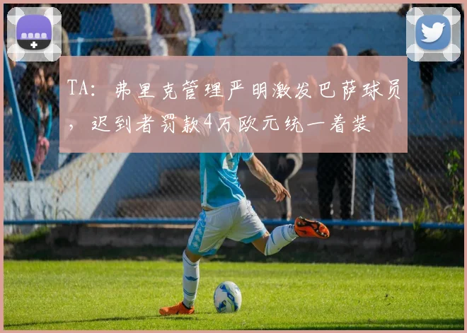 TA：弗里克管理严明激发巴萨球员，迟到者罚款4万欧元统一着装