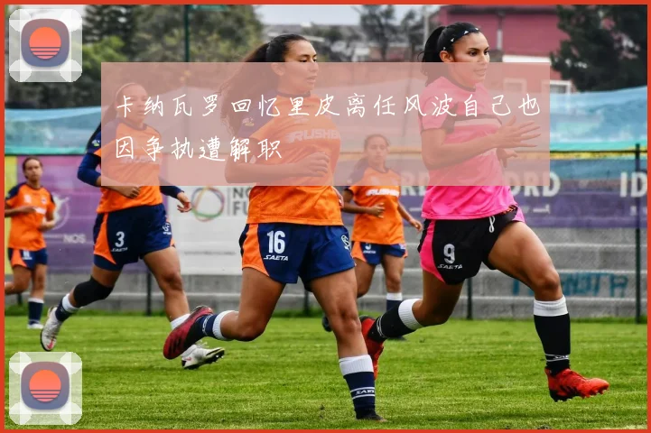 卡纳瓦罗回忆里皮离任风波自己也因争执遭解职