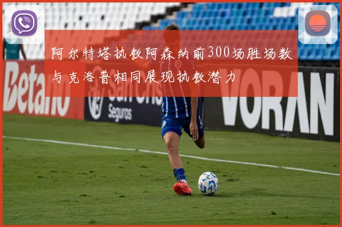 阿尔特塔执教阿森纳前300场胜场数与克洛普相同展现执教潜力