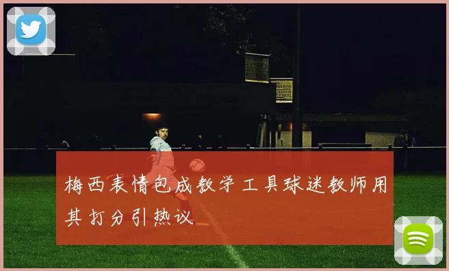 梅西表情包成教学工具球迷教师用其打分引热议