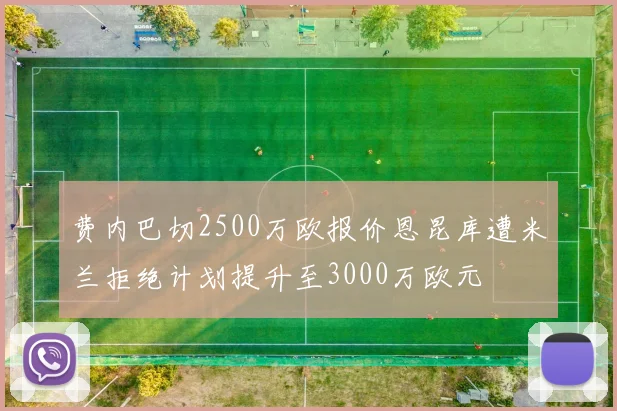 费内巴切2500万欧报价恩昆库遭米兰拒绝计划提升至3000万欧元