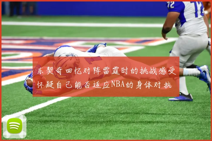 东契奇回忆对阵雷霆时的挑战感受怀疑自己能否适应NBA的身体对抗