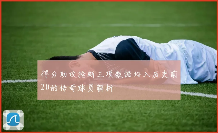 得分助攻抢断三项数据均入历史前20的传奇球员解析