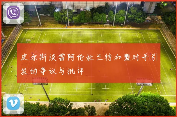 皮尔斯谈雷阿伦杜兰特加盟对手引发的争议与批评