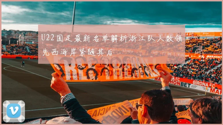 U22国足最新名单解析浙江队人数领先西海岸紧随其后