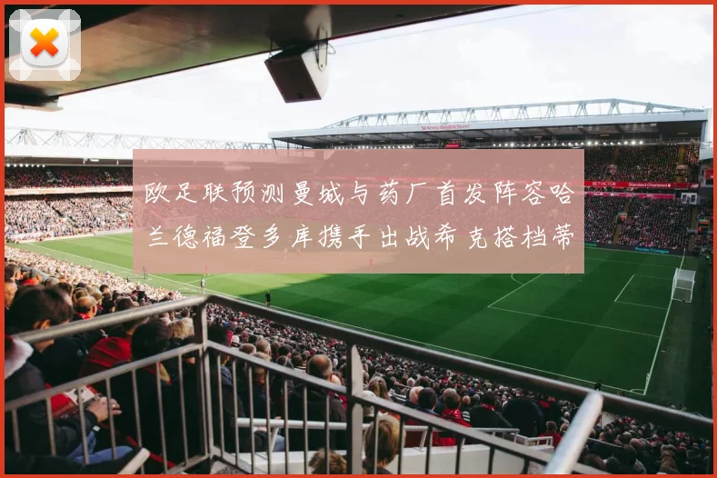 欧足联预测曼城与药厂首发阵容哈兰德福登多库携手出战希克搭档蒂尔曼