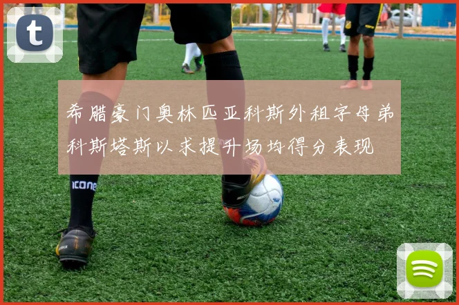 希腊豪门奥林匹亚科斯外租字母弟科斯塔斯以求提升场均得分表现