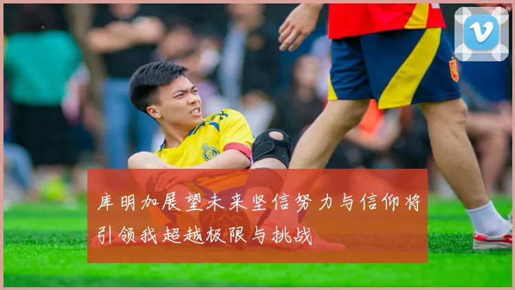 库明加展望未来坚信努力与信仰将引领我超越极限与挑战