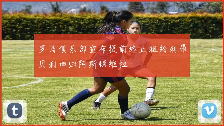 罗马俱乐部宣布提前终止租约利昂贝利回归阿斯顿维拉