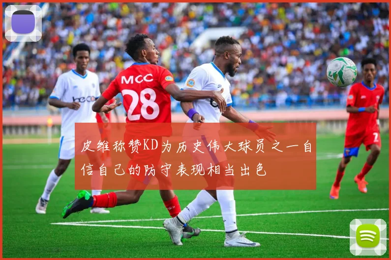 皮维称赞KD为历史伟大球员之一自信自己的防守表现相当出色