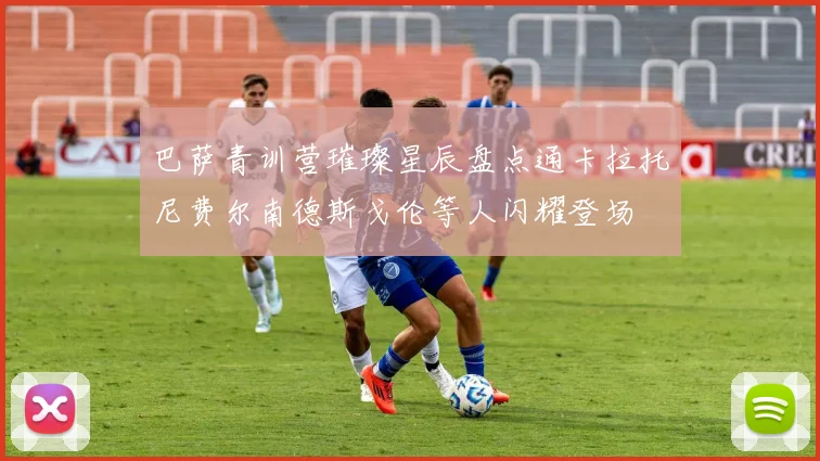 巴萨青训营璀璨星辰盘点通卡拉托尼费尔南德斯戈伦等人闪耀登场