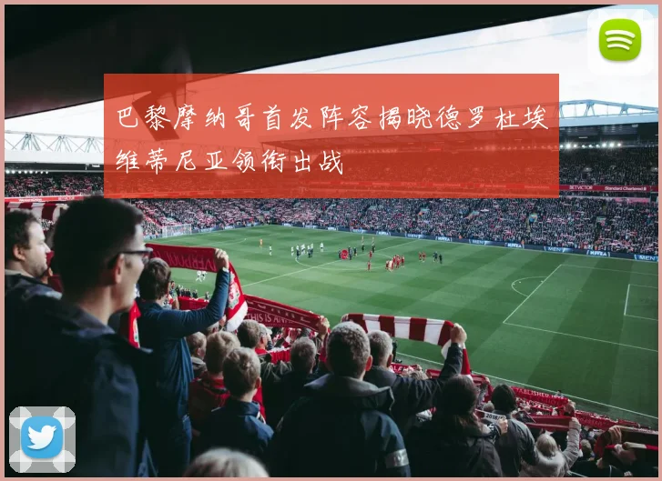 巴黎摩纳哥首发阵容揭晓德罗杜埃维蒂尼亚领衔出战