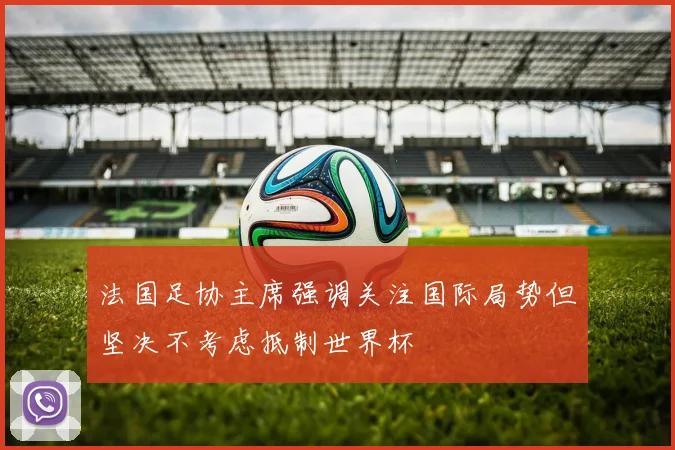 法国足协主席强调关注国际局势但坚决不考虑抵制世界杯