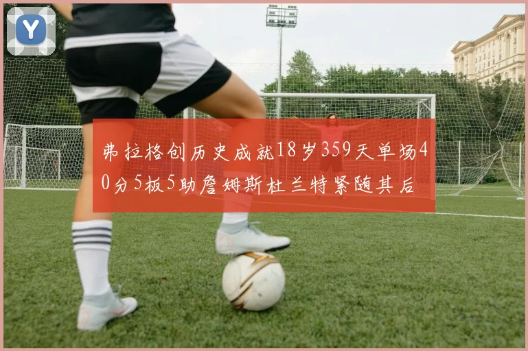 弗拉格创历史成就18岁359天单场40分5板5助詹姆斯杜兰特紧随其后