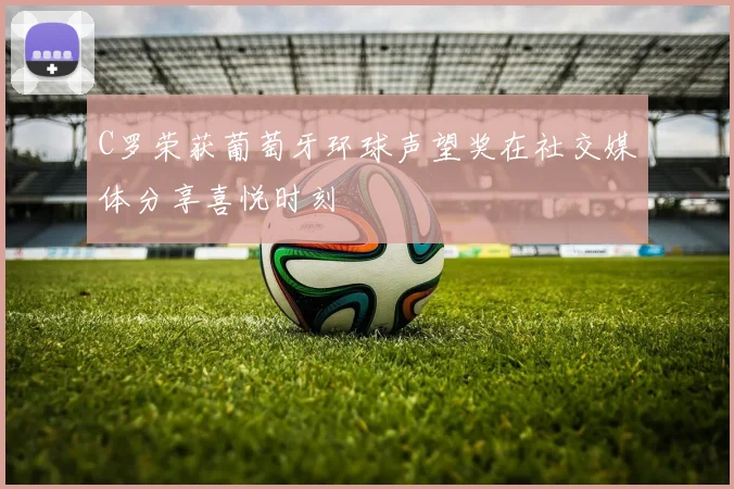 C罗荣获葡萄牙环球声望奖在社交媒体分享喜悦时刻