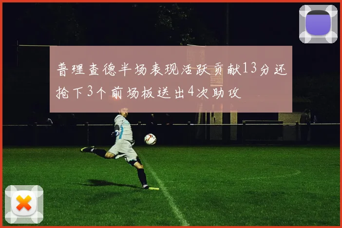 普理查德半场表现活跃贡献13分还抢下3个前场板送出4次助攻