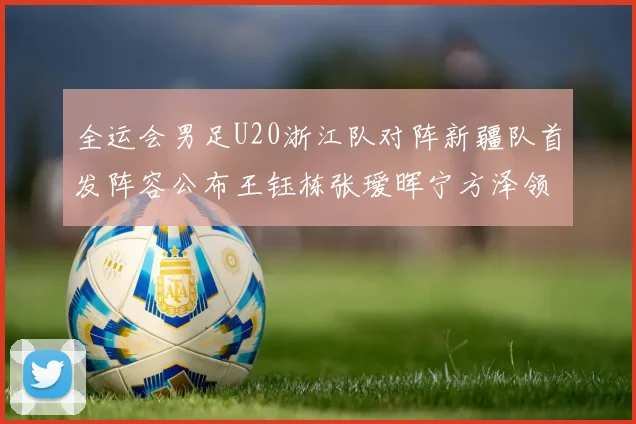 全运会男足U20浙江队对阵新疆队首发阵容公布王钰栋张瑷晖宁方泽领衔出战