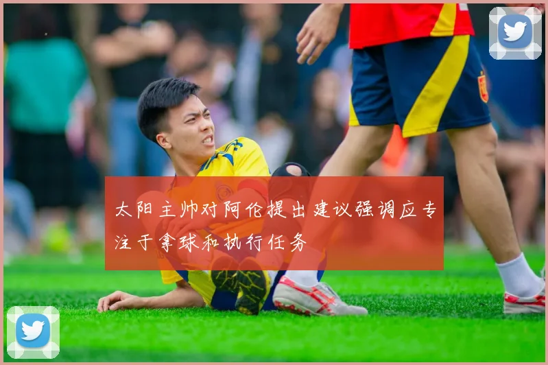 太阳主帅对阿伦提出建议强调应专注于拿球和执行任务