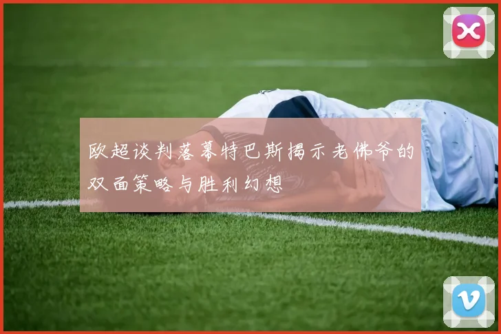 欧超谈判落幕特巴斯揭示老佛爷的双面策略与胜利幻想