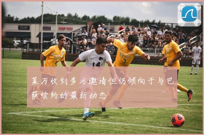 莱万收到多方邀请但仍倾向于与巴萨续约的最新动态