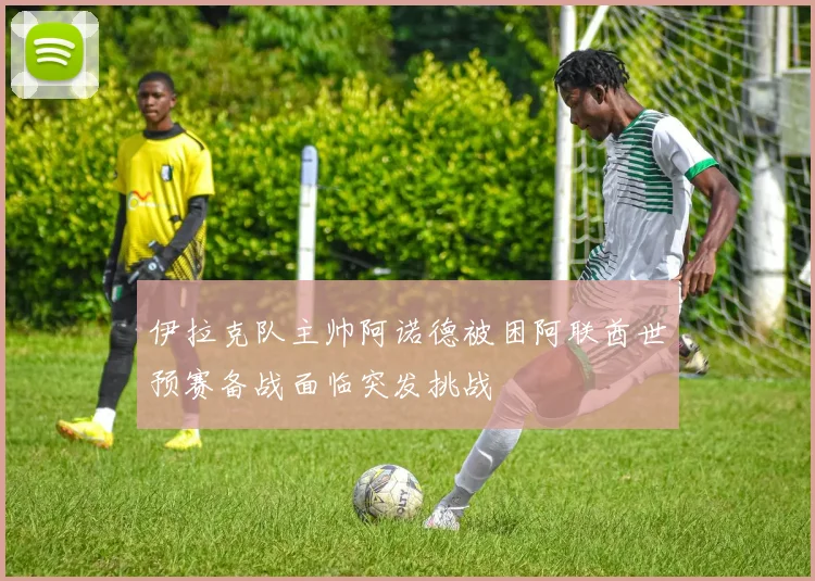 伊拉克队主帅阿诺德被困阿联酋世预赛备战面临突发挑战