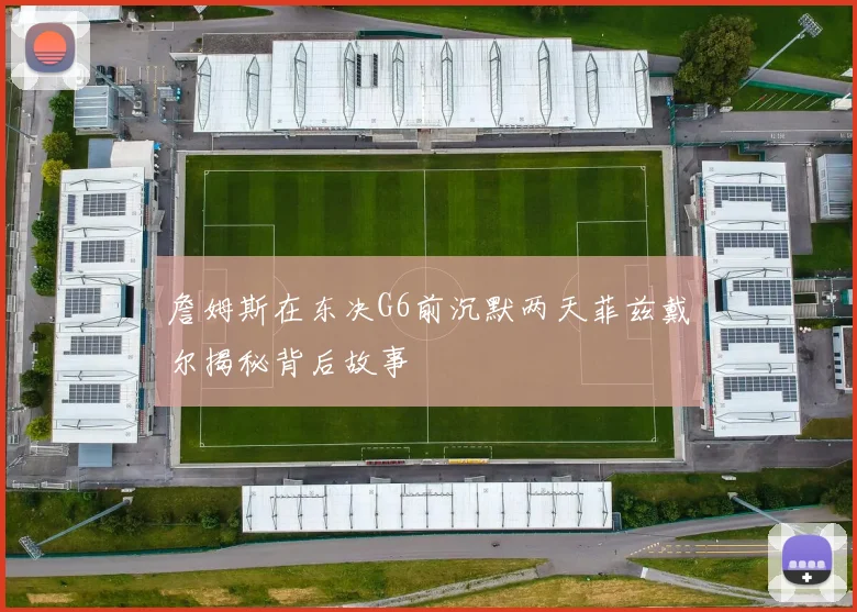詹姆斯在东决G6前沉默两天菲兹戴尔揭秘背后故事