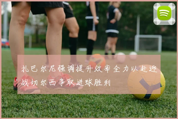 扎巴尔尼强调提升效率全力以赴迎战切尔西争取进球胜利