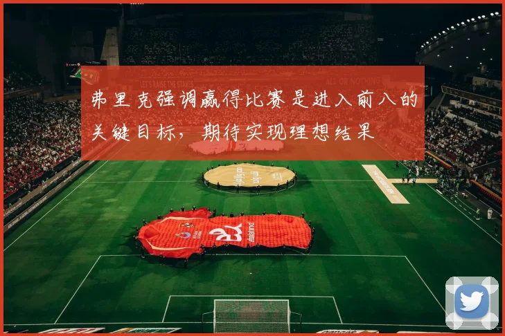 弗里克强调赢得比赛是进入前八的关键目标，期待实现理想结果