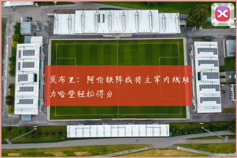 莫布里：阿伦缺阵我将主宰内线助力哈登轻松得分
