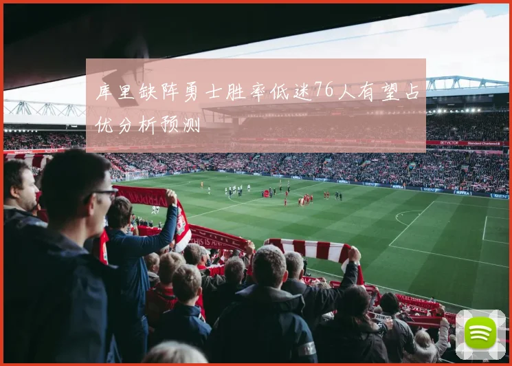 库里缺阵勇士胜率低迷76人有望占优分析预测