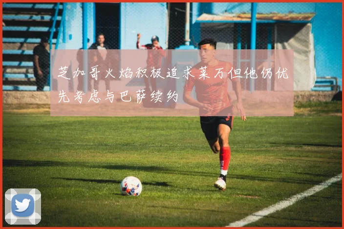 芝加哥火焰积极追求莱万但他仍优先考虑与巴萨续约