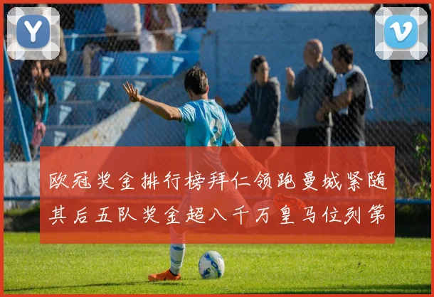欧冠奖金排行榜拜仁领跑曼城紧随其后五队奖金超八千万皇马位列第六