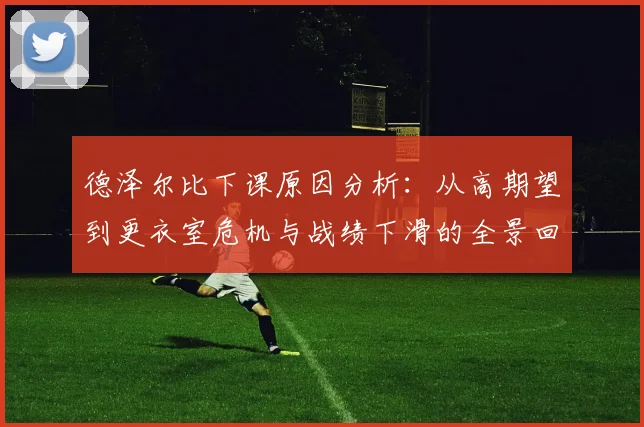 德泽尔比下课原因分析：从高期望到更衣室危机与战绩下滑的全景回顾