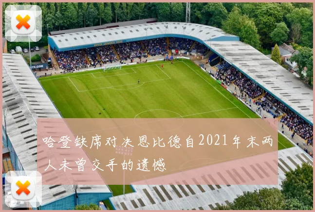 哈登缺席对决恩比德自2021年末两人未曾交手的遗憾