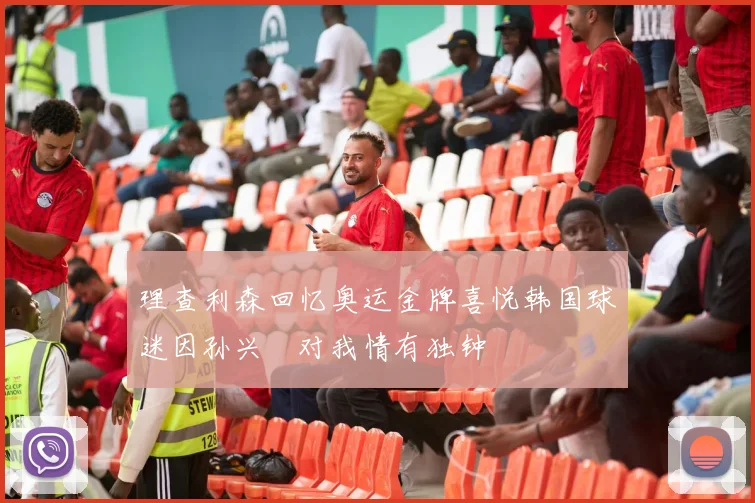 理查利森回忆奥运金牌喜悦韩国球迷因孙兴慜对我情有独钟