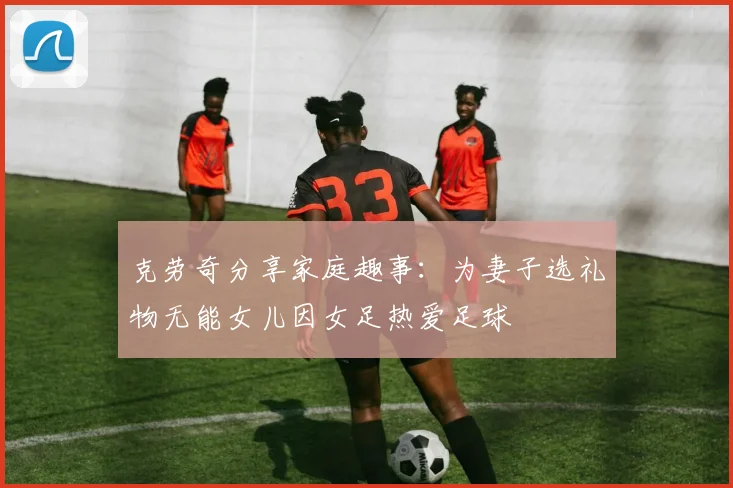 克劳奇分享家庭趣事：为妻子选礼物无能女儿因女足热爱足球